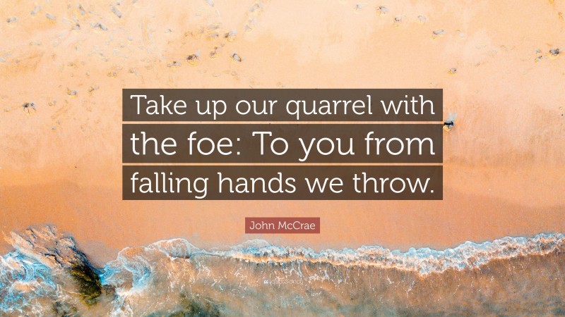 John McCrae Quote: “Take up our quarrel with the foe: To you from falling hands we throw.”