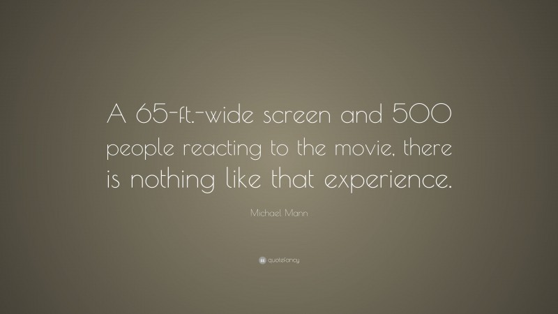 Michael Mann Quote: “A 65-ft.-wide screen and 500 people reacting to the movie, there is nothing like that experience.”