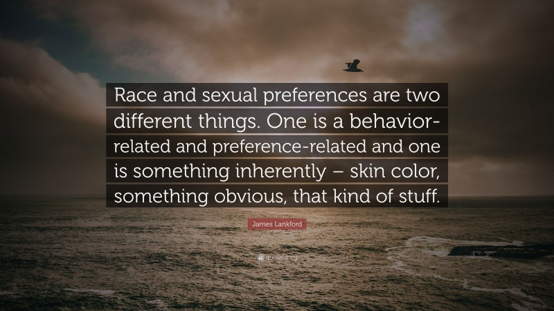 James Lankford Quote: “Race and sexual preferences are two different things. One is a behavior-related and preference-related and one is something inherently – skin color, something obvious, that kind of stuff.”