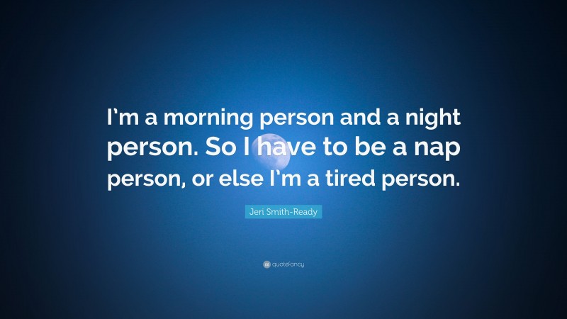 Jeri Smith-Ready Quote: “I’m a morning person and a night person. So I have to be a nap person, or else I’m a tired person.”