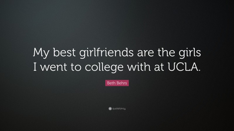 Beth Behrs Quote: “My best girlfriends are the girls I went to college with at UCLA.”