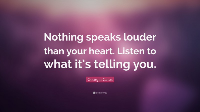 Georgia Cates Quote: “Nothing speaks louder than your heart. Listen to what it’s telling you.”