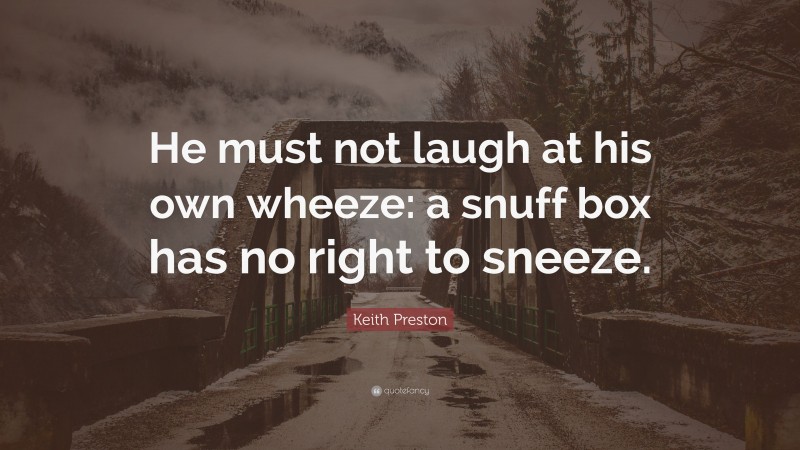 Keith Preston Quote: “He must not laugh at his own wheeze: a snuff box has no right to sneeze.”