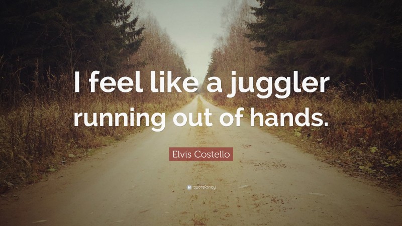 Elvis Costello Quote: “I feel like a juggler running out of hands.”