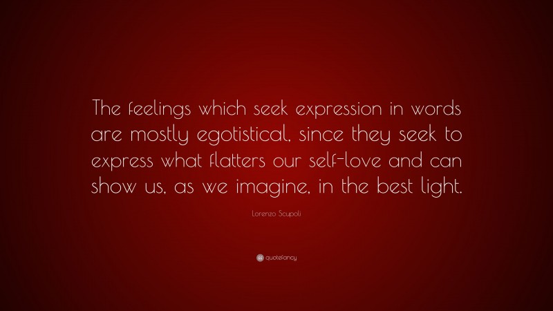 Lorenzo Scupoli Quote: “The feelings which seek expression in words are mostly egotistical, since they seek to express what flatters our self-love and can show us, as we imagine, in the best light.”