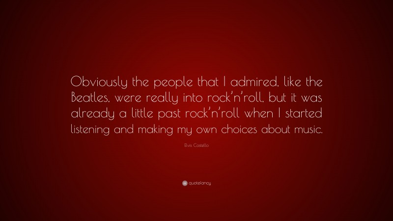 Elvis Costello Quote: “Obviously the people that I admired, like the Beatles, were really into rock’n’roll, but it was already a little past rock’n’roll when I started listening and making my own choices about music.”