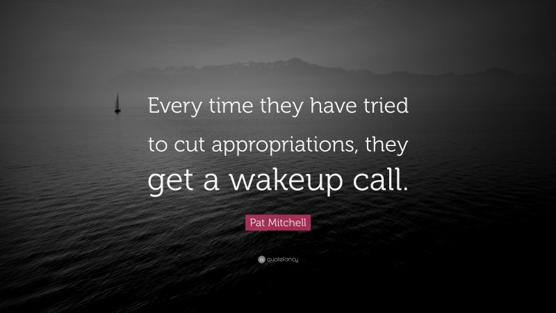 Pat Mitchell Quote: “Every time they have tried to cut appropriations, they get a wakeup call.”