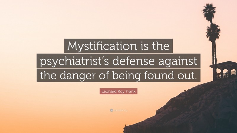 Leonard Roy Frank Quote: “Mystification is the psychiatrist’s defense against the danger of being found out.”