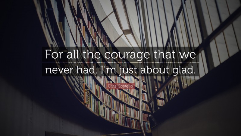 Elvis Costello Quote: “For all the courage that we never had, I’m just about glad.”