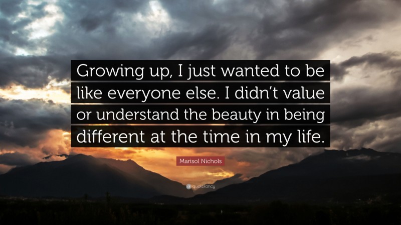 Marisol Nichols Quote: “Growing up, I just wanted to be like everyone else. I didn’t value or understand the beauty in being different at the time in my life.”