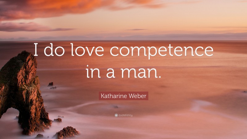 Katharine Weber Quote: “I do love competence in a man.”