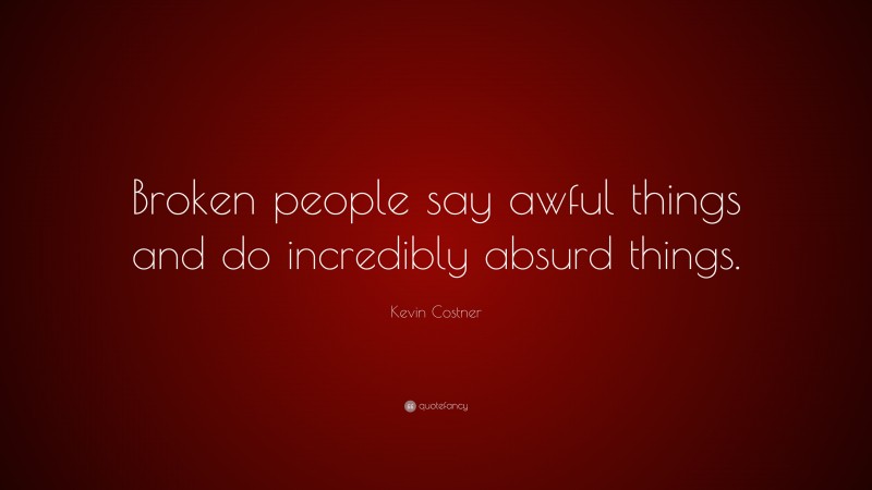 Kevin Costner Quote: “Broken people say awful things and do incredibly absurd things.”
