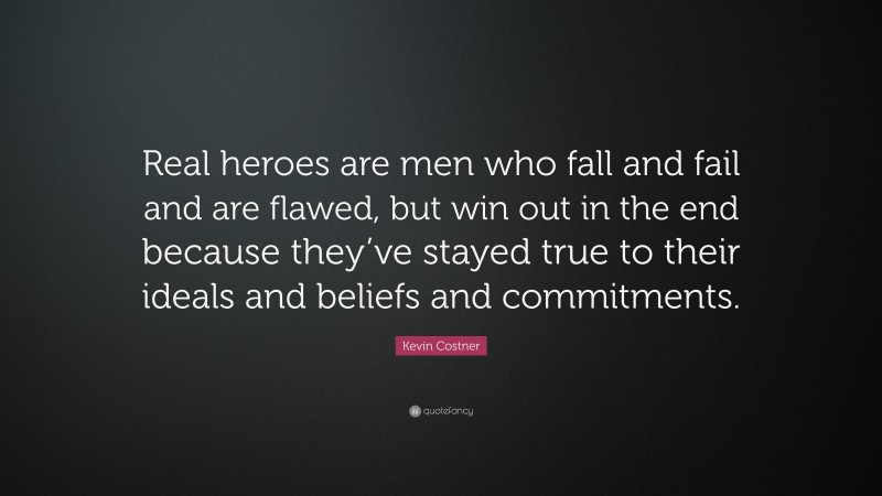 Kevin Costner Quote: “Real heroes are men who fall and fail and are flawed, but win out in the end because they’ve stayed true to their ideals and beliefs and commitments.”