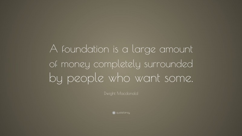 Dwight Macdonald Quote: “A foundation is a large amount of money completely surrounded by people who want some.”