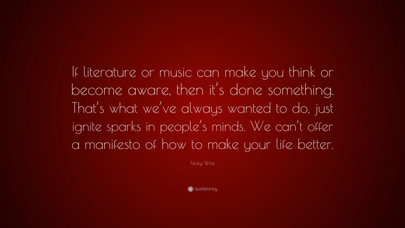 Nicky Wire Quote: “If literature or music can make you think or become aware, then it’s done something. That’s what we’ve always wanted to do, just ignite sparks in people’s minds. We can’t offer a manifesto of how to make your life better.”