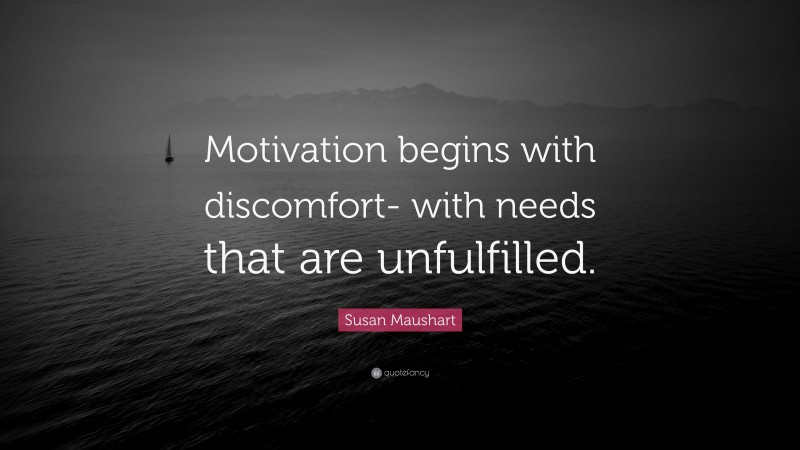 Susan Maushart Quote: “Motivation begins with discomfort- with needs that are unfulfilled.”