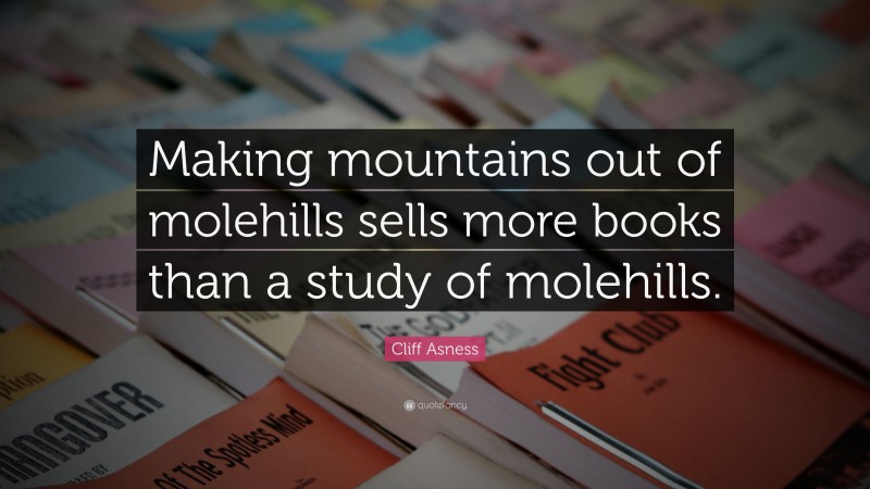 Cliff Asness Quote: “Making mountains out of molehills sells more books than a study of molehills.”