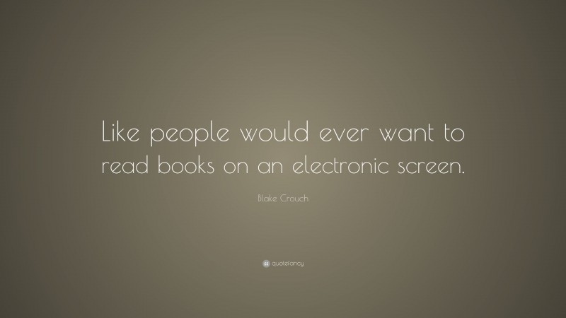 Blake Crouch Quote: “Like people would ever want to read books on an electronic screen.”