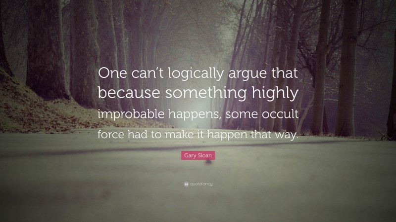 Gary Sloan Quote: “One can’t logically argue that because something highly improbable happens, some occult force had to make it happen that way.”