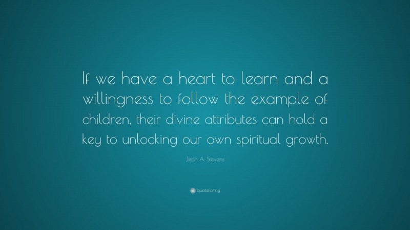 Jean A. Stevens Quote: “If we have a heart to learn and a willingness to follow the example of children, their divine attributes can hold a key to unlocking our own spiritual growth.”