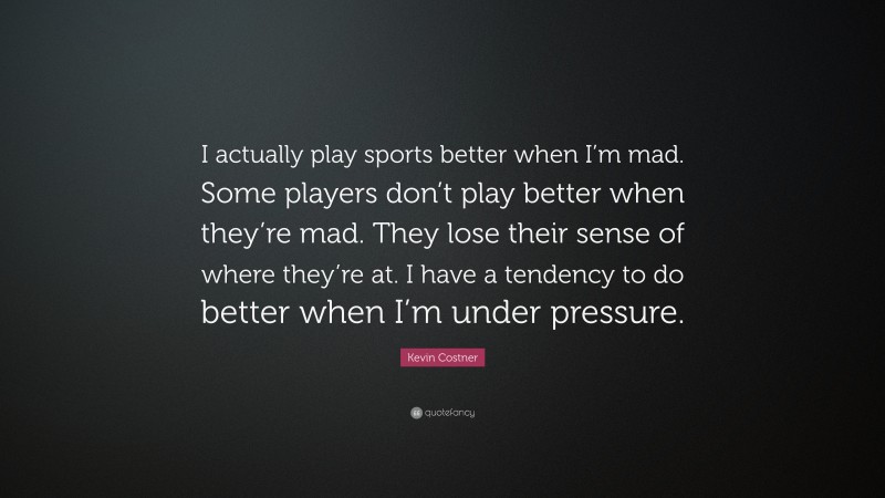 Kevin Costner Quote: “I actually play sports better when I’m mad. Some players don’t play better when they’re mad. They lose their sense of where they’re at. I have a tendency to do better when I’m under pressure.”