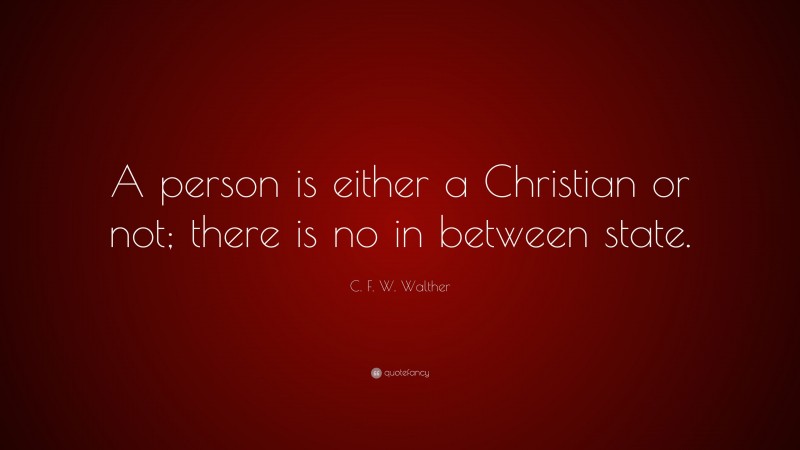 C. F. W. Walther Quote: “A person is either a Christian or not; there is no in between state.”