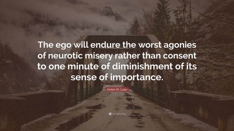 Helen M. Luke Quote: “The ego will endure the worst agonies of neurotic misery rather than consent to one minute of diminishment of its sense of importance.”