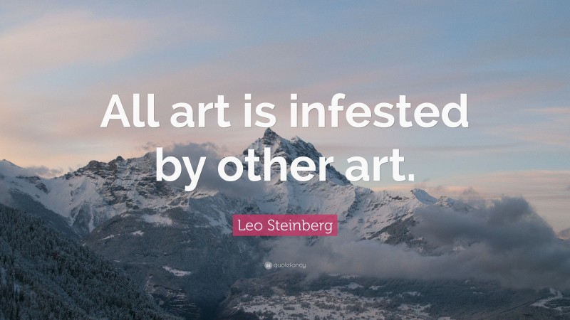 Leo Steinberg Quote: “All art is infested by other art.”