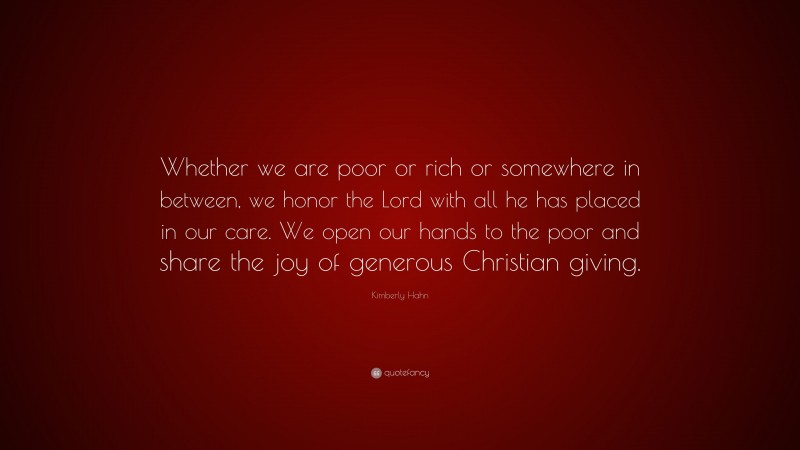 Kimberly Hahn Quote: “Whether we are poor or rich or somewhere in between, we honor the Lord with all he has placed in our care. We open our hands to the poor and share the joy of generous Christian giving.”