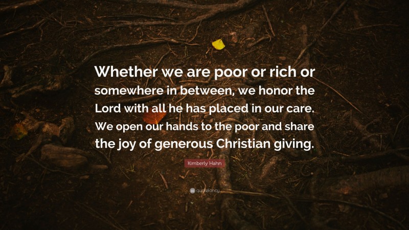 Kimberly Hahn Quote: “Whether we are poor or rich or somewhere in between, we honor the Lord with all he has placed in our care. We open our hands to the poor and share the joy of generous Christian giving.”