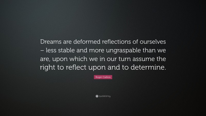 Roger Caillois Quote: “Dreams are deformed reflections of ourselves – less stable and more ungraspable than we are, upon which we in our turn assume the right to reflect upon and to determine.”
