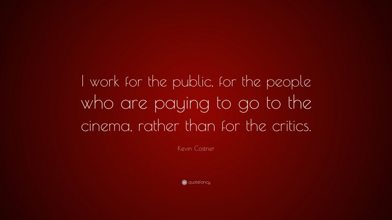 Kevin Costner Quote: “I work for the public, for the people who are paying to go to the cinema, rather than for the critics.”