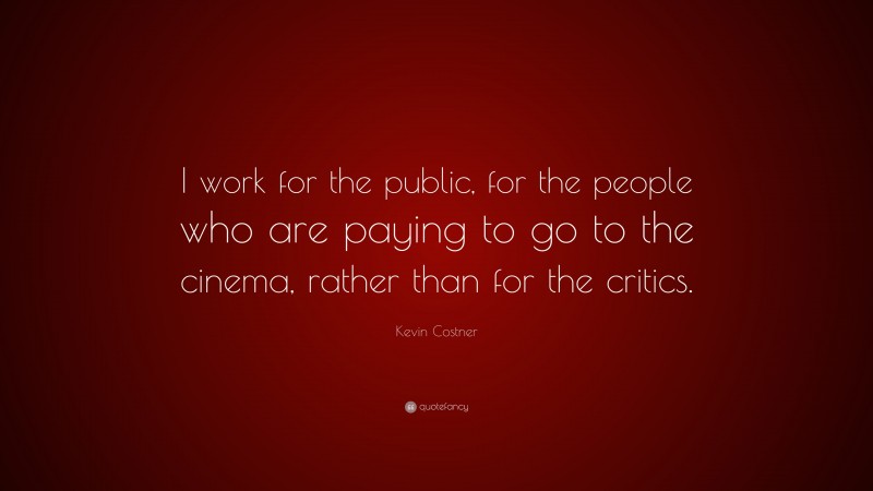 Kevin Costner Quote: “I work for the public, for the people who are paying to go to the cinema, rather than for the critics.”
