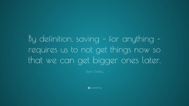 Jean Chatzky Quote: “By definition, saving – for anything – requires us to not get things now so that we can get bigger ones later.”