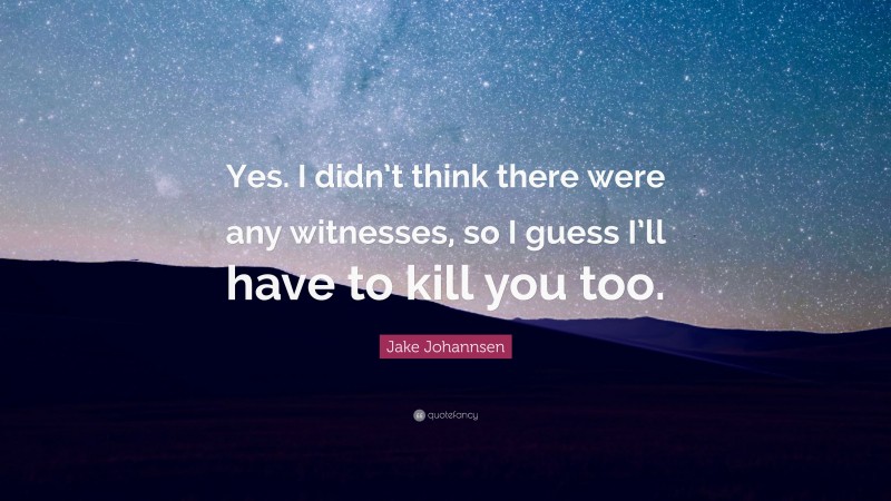 Jake Johannsen Quote: “Yes. I didn’t think there were any witnesses, so I guess I’ll have to kill you too.”