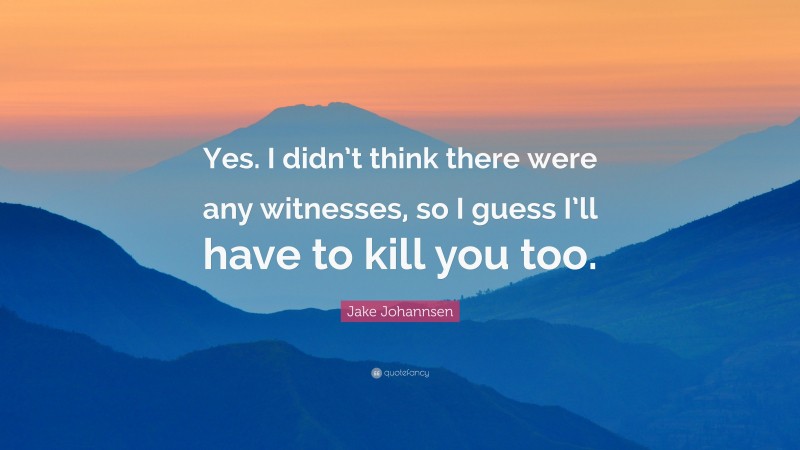 Jake Johannsen Quote: “Yes. I didn’t think there were any witnesses, so I guess I’ll have to kill you too.”