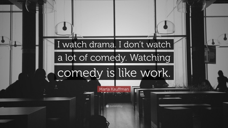 Marta Kauffman Quote: “I watch drama. I don’t watch a lot of comedy. Watching comedy is like work.”