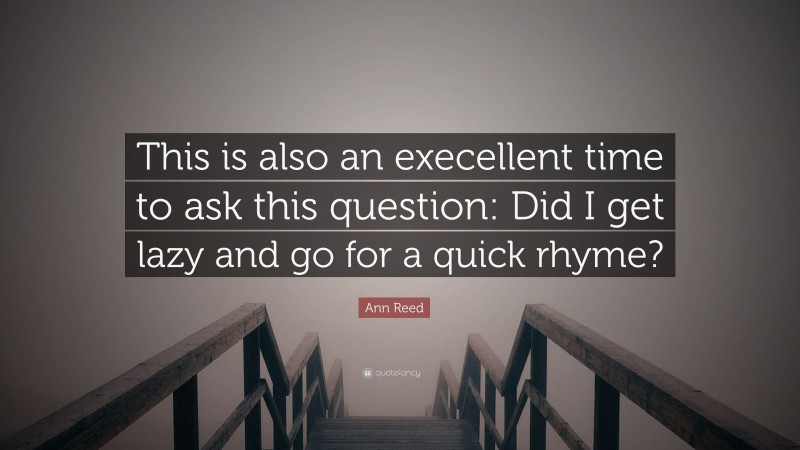 Ann Reed Quote: “This is also an execellent time to ask this question: Did I get lazy and go for a quick rhyme?”