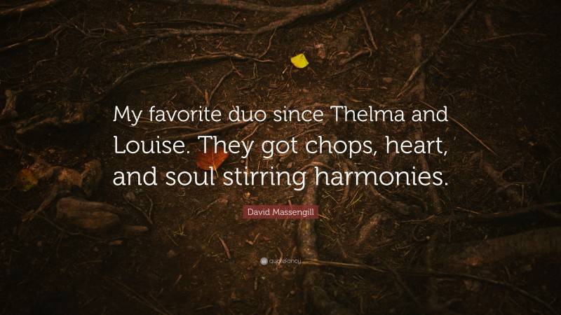 David Massengill Quote: “My favorite duo since Thelma and Louise. They got chops, heart, and soul stirring harmonies.”