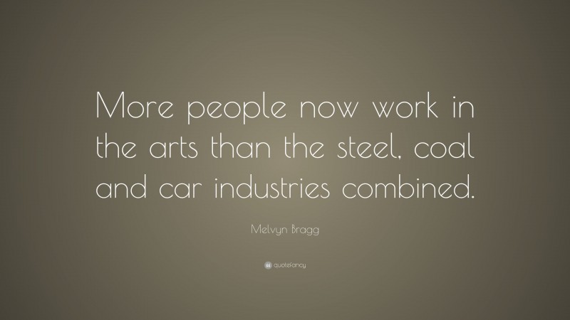 Melvyn Bragg Quote: “More people now work in the arts than the steel, coal and car industries combined.”