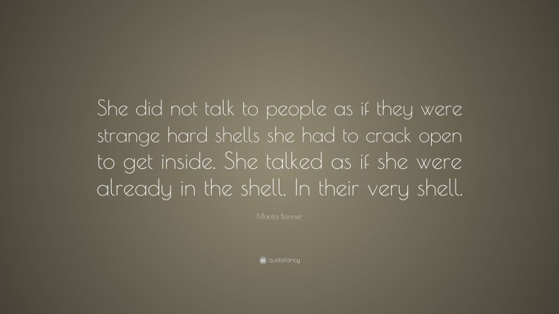 Marita Bonner Quote: “She did not talk to people as if they were strange hard shells she had to crack open to get inside. She talked as if she were already in the shell. In their very shell.”