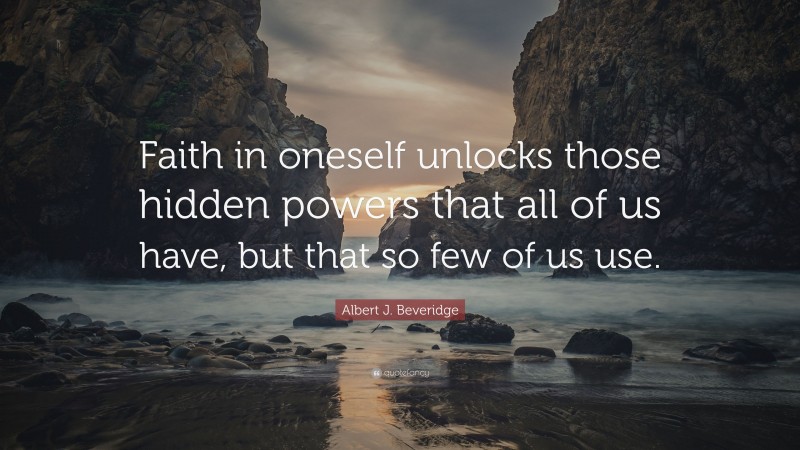 Albert J. Beveridge Quote: “Faith in oneself unlocks those hidden powers that all of us have, but that so few of us use.”