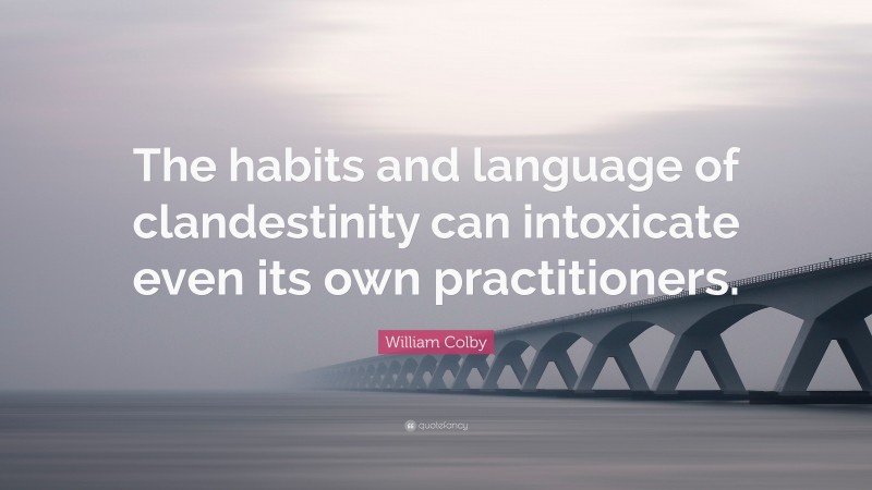 William Colby Quote: “The habits and language of clandestinity can intoxicate even its own practitioners.”