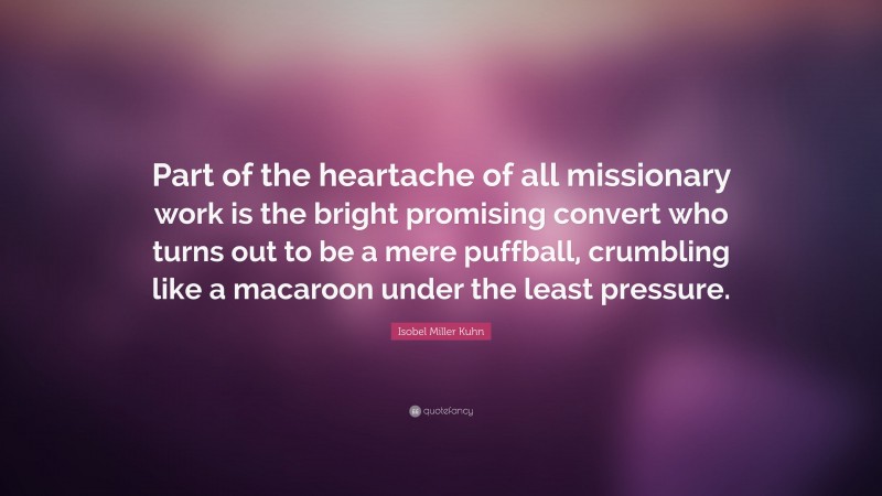 Isobel Miller Kuhn Quote: “Part of the heartache of all missionary work is the bright promising convert who turns out to be a mere puffball, crumbling like a macaroon under the least pressure.”