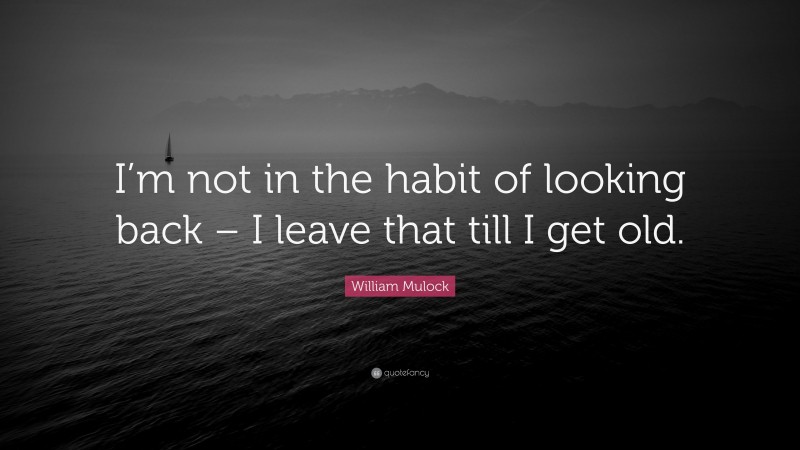 William Mulock Quote: “I’m not in the habit of looking back – I leave that till I get old.”