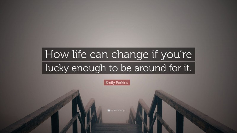 Emily Perkins Quote: “How life can change if you’re lucky enough to be around for it.”
