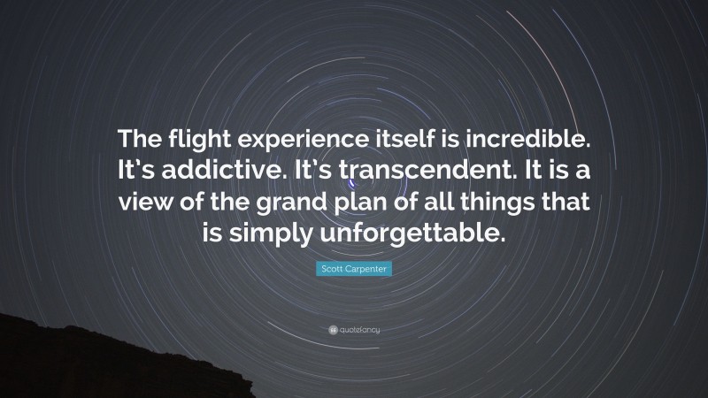 Scott Carpenter Quote: “The flight experience itself is incredible. It’s addictive. It’s transcendent. It is a view of the grand plan of all things that is simply unforgettable.”