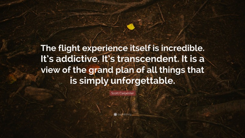 Scott Carpenter Quote: “The flight experience itself is incredible. It’s addictive. It’s transcendent. It is a view of the grand plan of all things that is simply unforgettable.”