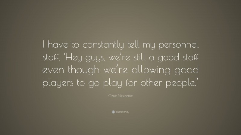 Ozzie Newsome Quote: “I have to constantly tell my personnel staff, ‘Hey guys, we’re still a good staff even though we’re allowing good players to go play for other people,’”