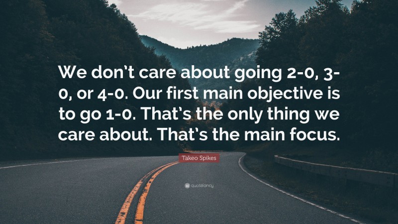 Takeo Spikes Quote: “We don’t care about going 2-0, 3-0, or 4-0. Our first main objective is to go 1-0. That’s the only thing we care about. That’s the main focus.”